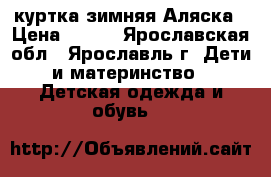 куртка зимняя Аляска › Цена ­ 500 - Ярославская обл., Ярославль г. Дети и материнство » Детская одежда и обувь   